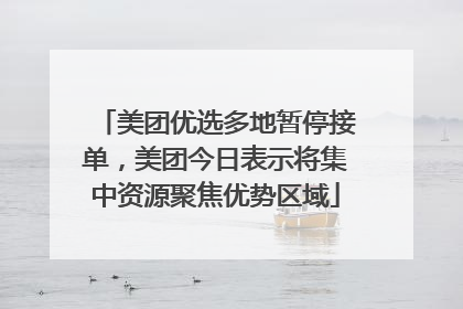 美团优选多地暂停接单，美团今日表示将集中资源聚焦优势区域