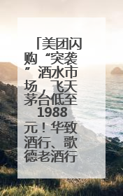 美团闪购“突袭”酒水市场，飞天茅台低至1988元！华致酒行、歌德老酒行等入驻