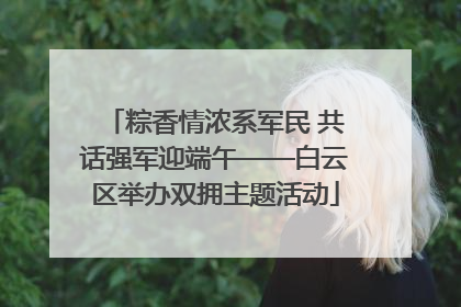 粽香情浓系军民 共话强军迎端午——白云区举办双拥主题活动