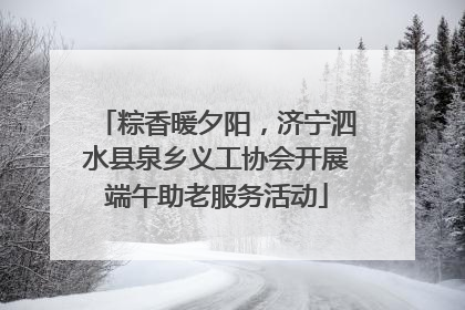 粽香暖夕阳，济宁泗水县泉乡义工协会开展端午助老服务活动