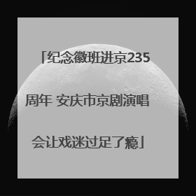 纪念徽班进京235周年 安庆市京剧演唱会让戏迷过足了瘾