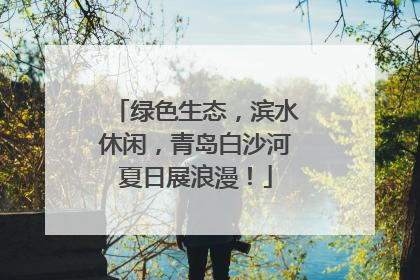 绿色生态，滨水休闲，青岛白沙河夏日展浪漫！