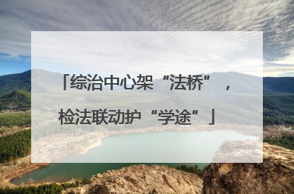 综治中心架“法桥”，检法联动护“学途”