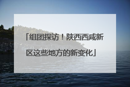 组团探访！陕西西咸新区这些地方的新变化