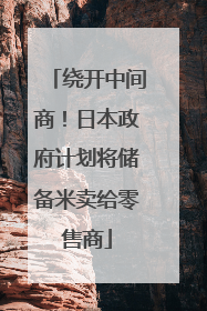 绕开中间商！日本政府计划将储备米卖给零售商