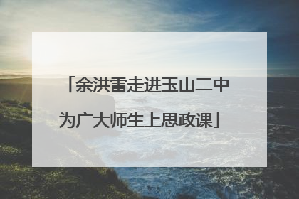 余洪雷走进玉山二中为广大师生上思政课