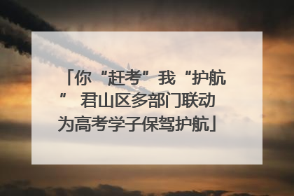 你“赶考”我“护航” 君山区多部门联动为高考学子保驾护航