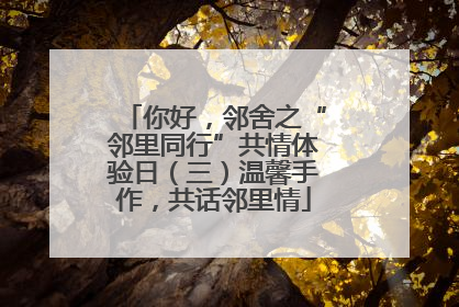 你好，邻舍之“邻里同行”共情体验日（三）温馨手作，共话邻里情