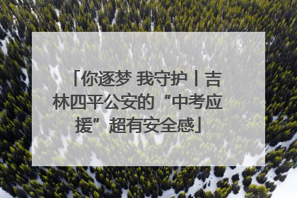 你逐梦 我守护丨吉林四平公安的“中考应援”超有安全感