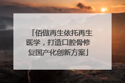 佰傲再生依托再生医学，打造口腔骨修复国产化创新方案