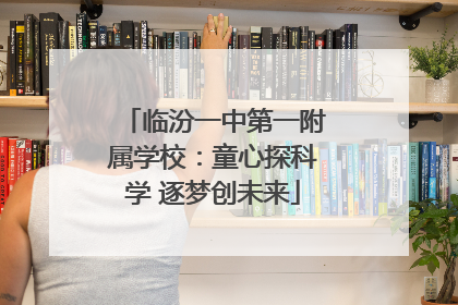 临汾一中第一附属学校：童心探科学 逐梦创未来