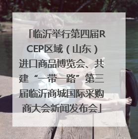 临沂举行第四届RCEP区域（山东）进口商品博览会、共建“一带一路”第三届临沂商城国际采购商大会新闻发布会