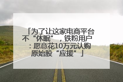 为了让这家电商平台不“休眠”，铁粉用户：愿意花10万元认购原始股“应援”
