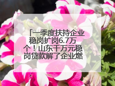一季度扶持企业稳岗扩岗6.7万个！山东千万元稳岗贷款解了企业燃眉之急