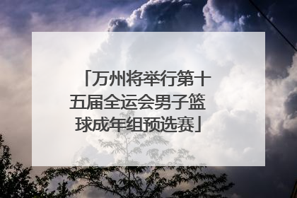 万州将举行第十五届全运会男子篮球成年组预选赛
