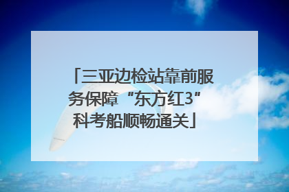三亚边检站靠前服务保障“东方红3”科考船顺畅通关