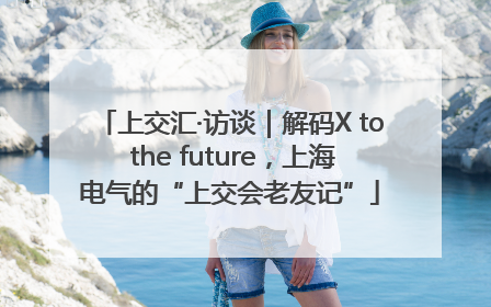 上交汇·访谈｜解码X to the future，上海电气的“上交会老友记”