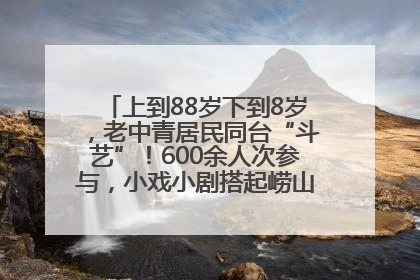 上到88岁下到8岁，老中青居民同台“斗艺”！600余人次参与，小戏小剧搭起崂山群众大舞台