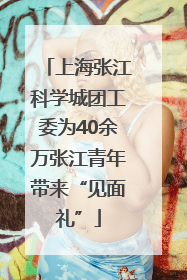 上海张江科学城团工委为40余万张江青年带来“见面礼”