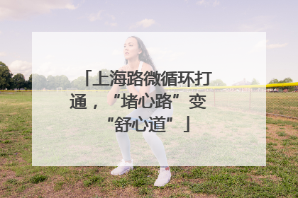 上海路微循环打通，“堵心路”变“舒心道”