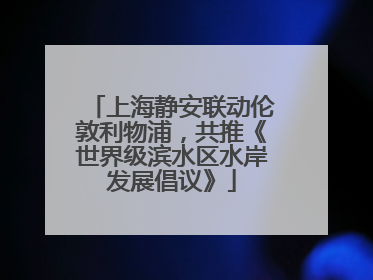 上海静安联动伦敦利物浦，共推《世界级滨水区水岸发展倡议》