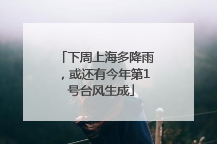 下周上海多降雨，或还有今年第1号台风生成
