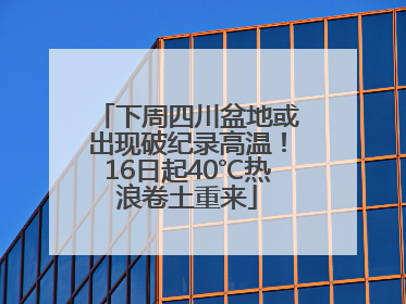 下周四川盆地或出现破纪录高温！16日起40℃热浪卷土重来