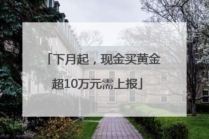 下月起，现金买黄金超10万元需上报
