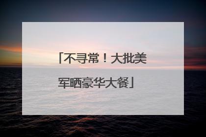 不寻常！大批美军晒豪华大餐