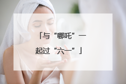 与“哪吒”一起过“六一”