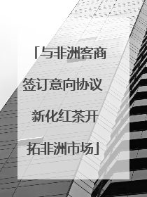 与非洲客商签订意向协议 新化红茶开拓非洲市场