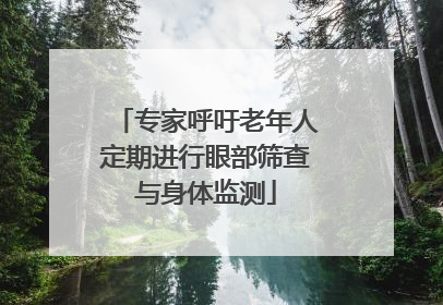 专家呼吁老年人定期进行眼部筛查与身体监测