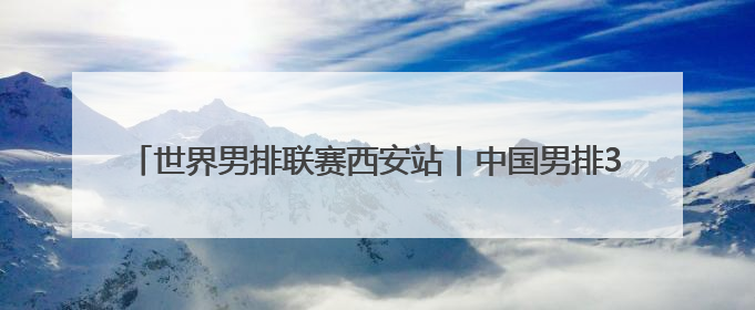 世界男排联赛西安站丨中国男排3-1击败荷兰男排 收获两连胜