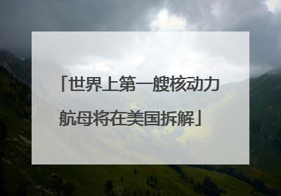 世界上第一艘核动力航母将在美国拆解