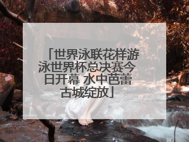 世界泳联花样游泳世界杯总决赛今日开幕 水中芭蕾古城绽放