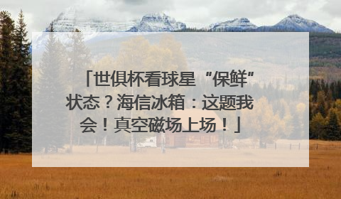 世俱杯看球星“保鲜”状态？海信冰箱：这题我会！真空磁场上场！