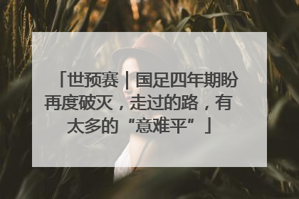世预赛｜国足四年期盼再度破灭，走过的路，有太多的“意难平”