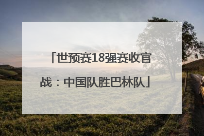 世预赛18强赛收官战：中国队胜巴林队