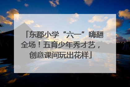 东郡小学“六一”嗨翻全场！五育少年秀才艺，创意课间玩出花样