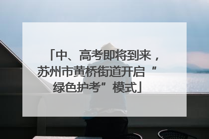 中、高考即将到来，苏州市黄桥街道开启“绿色护考”模式