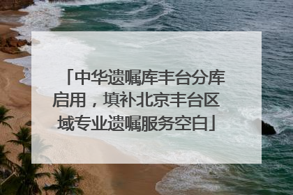 中华遗嘱库丰台分库启用，填补北京丰台区域专业遗嘱服务空白