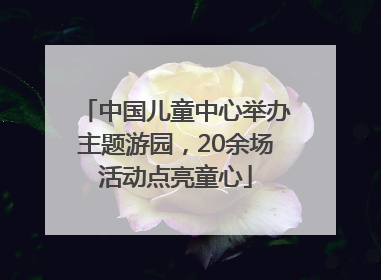 中国儿童中心举办主题游园，20余场活动点亮童心