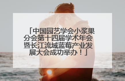 中国园艺学会小浆果分会第十四届学术年会暨长江流域蓝莓产业发展大会成功举办！