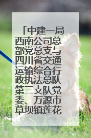 中建一局西南公司总部党总支与四川省交通运输综合行政执法总队第三支队党委、万源市草坝镇莲花院村党支部开展党建联建