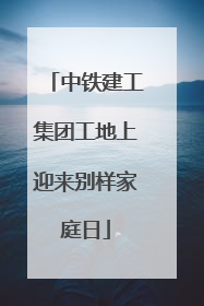 中铁建工集团工地上迎来别样家庭日