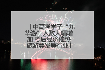 中高考学子“九华游”人数大幅增加 考后经济催热旅游美发等行业