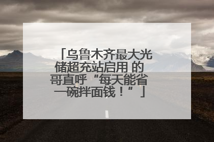 乌鲁木齐最大光储超充站启用 的哥直呼“每天能省一碗拌面钱！”
