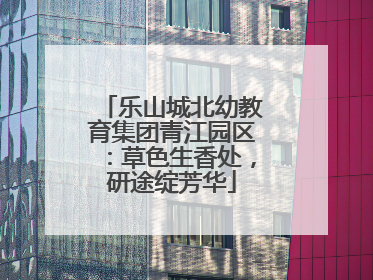 乐山城北幼教育集团青江园区：草色生香处，研途绽芳华