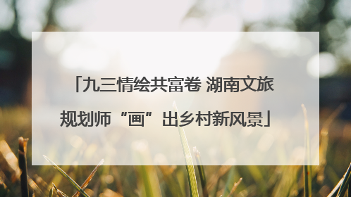 九三情绘共富卷 湖南文旅规划师“画”出乡村新风景