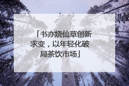 书亦烧仙草创新求变，以年轻化破局茶饮市场